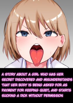 [Torisanchi (Torisawa Teruyoshi)] A story about a girl who has her secret discovered and misunderstands that her body is being asked for as payment for keeping quiet, and starts sucking a dick without permission [English] [Drksrpnt]