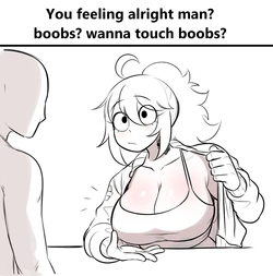 You Feeling Alright Man? Boobs? Wanna Touch Boobs?